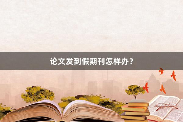 论文发到假期刊怎样办？