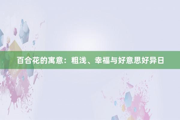 百合花的寓意：粗浅、幸福与好意思好异日